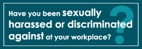 Have you been sexually harassed at your workplace? Have you been discriminated against on the basis of your disabled status, your race or your sexual orientation?